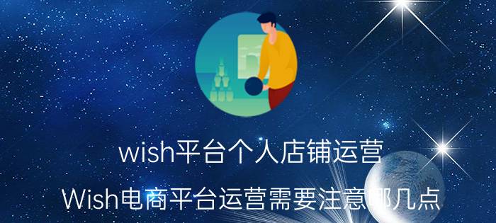 wish平台个人店铺运营 Wish电商平台运营需要注意哪几点？